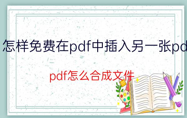 怎样免费在pdf中插入另一张pdf pdf怎么合成文件？